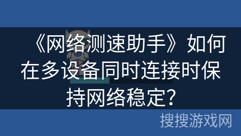 《网络测速助手》如何在多设备同时连接时保持网络稳定? 《网络测速助手》如何在多设备同时连接时保持网络稳定?