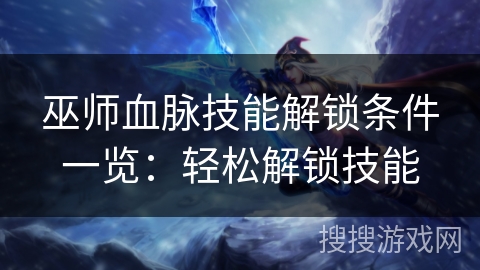 巫师血脉技能解锁条件一览：轻松解锁技能