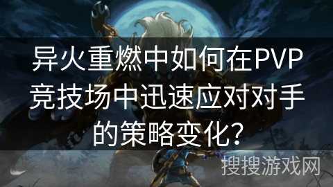 异火重燃中如何在PVP竞技场中迅速应对对手的策略变化？