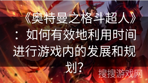 《奥特曼之格斗超人》:如何有效地利用时间进行游戏内的发展和规划? 《奥特曼之格斗超人》:如何有效地利用时间进行游戏内的发展和规划?