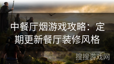 中餐厅烟游戏攻略：定期更新餐厅装修风格
