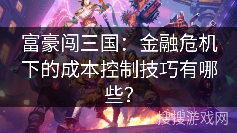 富豪闯三国：金融危机下的成本控制技巧有哪些？