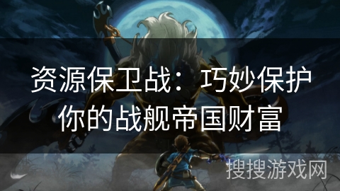 资源保卫战：巧妙保护你的战舰帝国财富