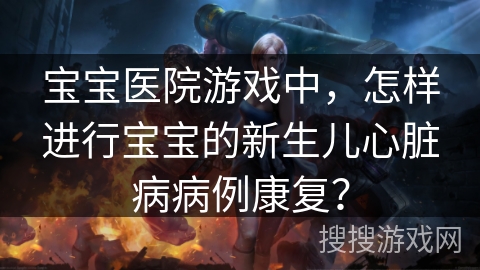 宝宝医院游戏中，怎样进行宝宝的新生儿心脏病病例康复？