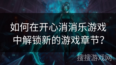 如何在开心消消乐游戏中解锁新的游戏章节? 如何在开心消消乐游戏中解锁新的游戏章节?