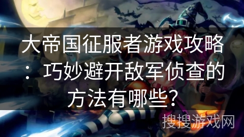 大帝国征服者游戏攻略：巧妙避开敌军侦查的方法有哪些？