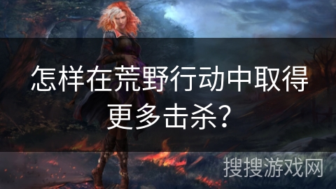 怎样在荒野行动中取得更多击杀？