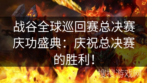 战谷全球巡回赛总决赛庆功盛典：庆祝总决赛的胜利！