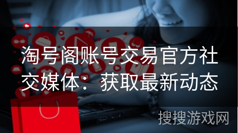 淘号阁账号交易官方社交媒体：获取最新动态