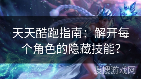 天天酷跑指南:解开每个角色的隐藏技能? 天天酷跑指南:解开每个角色的隐藏技能?