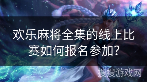欢乐麻将全集的线上比赛如何报名参加？