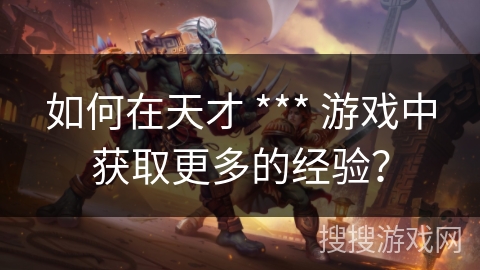 如何在天才 *** 游戏中获取更多的经验？