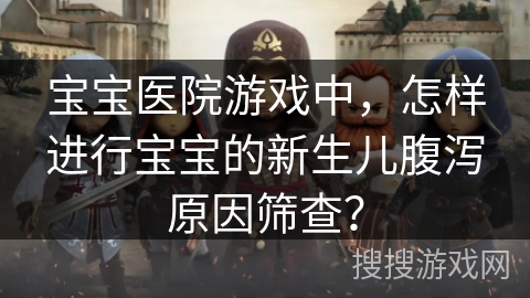 宝宝医院游戏中，怎样进行宝宝的新生儿腹泻原因筛查？