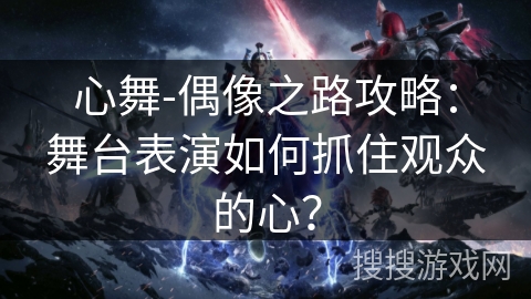心舞-偶像之路攻略：舞台表演如何抓住观众的心？