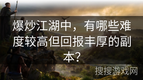爆炒江湖中，有哪些难度较高但回报丰厚的副本？