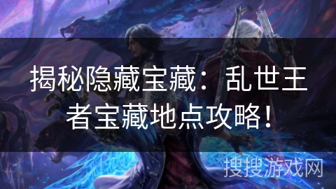 揭秘隐藏宝藏：乱世王者宝藏地点攻略！