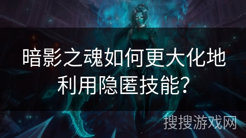 暗影之魂如何更大化地利用隐匿技能？