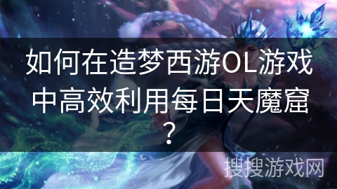 如何在造梦西游OL游戏中高效利用每日天魔窟？