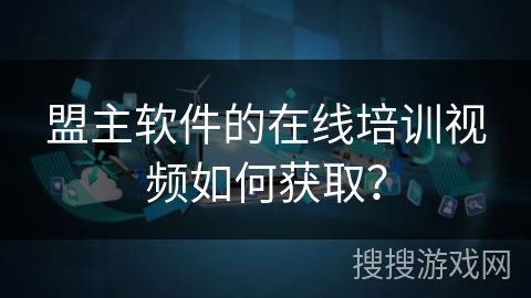 盟主软件的在线培训视频如何获取？