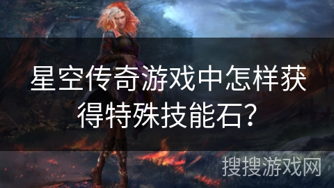 星空传奇游戏中怎样获得特殊技能石？