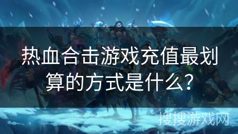 热血合击游戏充值最划算的方式是什么？