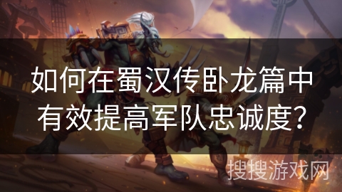 如何在蜀汉传卧龙篇中有效提高军队忠诚度？