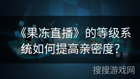 《果冻直播》的等级系统如何提高亲密度？