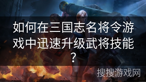 如何在三国志名将令游戏中迅速升级武将技能？