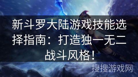 新斗罗大陆游戏技能选择指南：打造独一无二战斗风格！