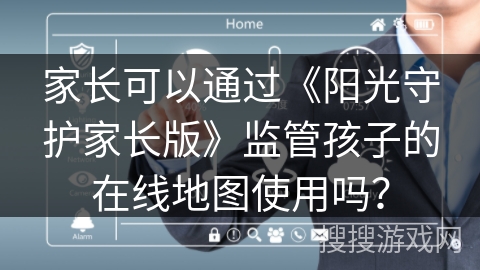 家长可以通过《阳光守护家长版》监管孩子的在线地图使用吗？