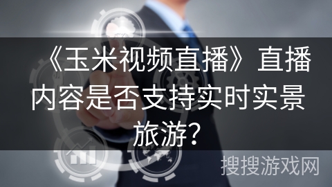 《玉米视频直播》直播内容是否支持实时实景旅游？
