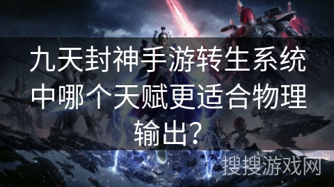 九天封神手游转生系统中哪个天赋更适合物理输出？