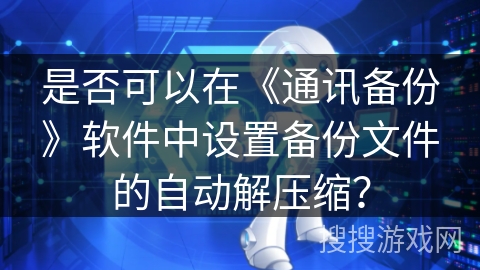 是否可以在《通讯备份》软件中设置备份文件的自动解压缩？