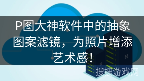 P图大神软件中的抽象图案滤镜，为照片增添艺术感！
