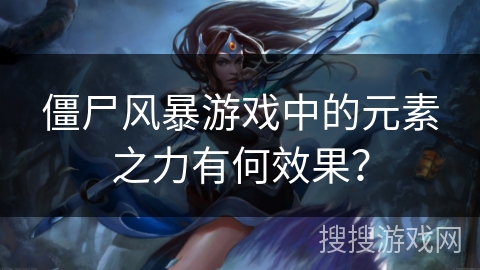 僵尸风暴游戏中的元素之力有何效果？