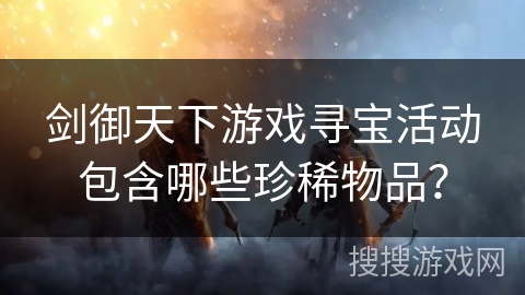 剑御天下游戏寻宝活动包含哪些珍稀物品？