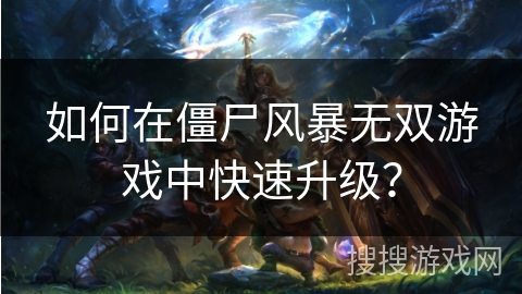 如何在僵尸风暴无双游戏中快速升级？