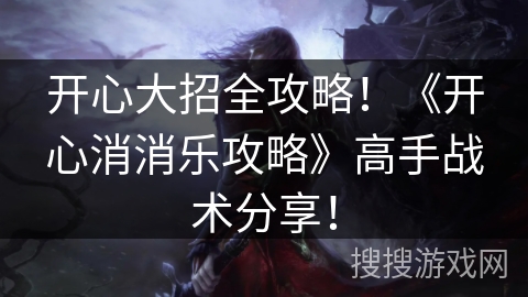 开心大招全攻略！《开心消消乐攻略》高手战术分享！