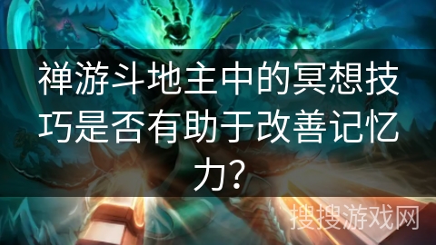 禅游斗地主中的冥想技巧是否有助于改善记忆力？