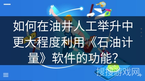 如何在油井人工举升中更大程度利用《石油计量》软件的功能？