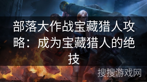 部落大作战宝藏猎人攻略：成为宝藏猎人的绝技