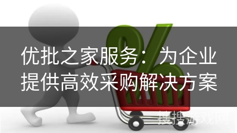 优批之家服务：为企业提供高效采购解决方案