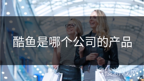 酷鱼是哪个公司的产品