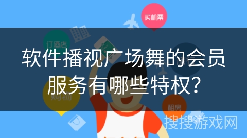 软件播视广场舞的会员服务有哪些特权？