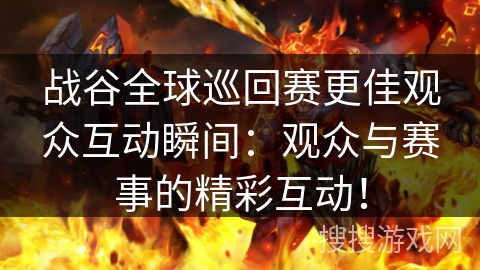 战谷全球巡回赛更佳观众互动瞬间：观众与赛事的精彩互动！