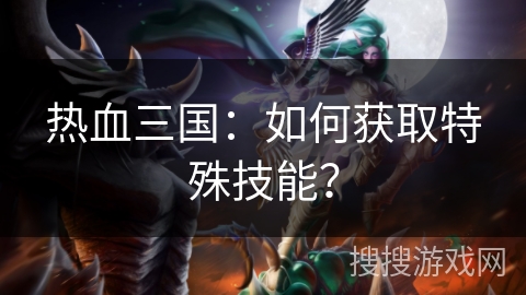热血三国：如何获取特殊技能？