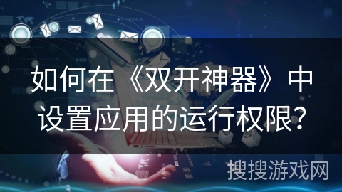 如何在《双开神器》中设置应用的运行权限？