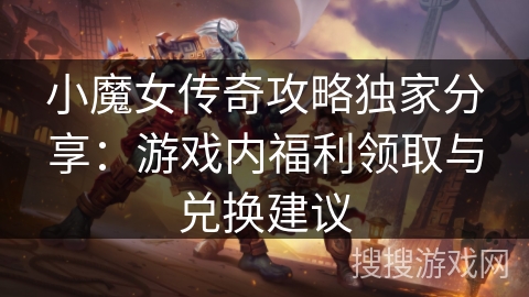 小魔女传奇攻略独家分享：游戏内福利领取与兑换建议