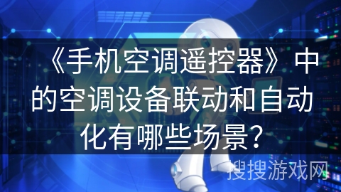 《手机空调遥控器》中的空调设备联动和自动化有哪些场景？