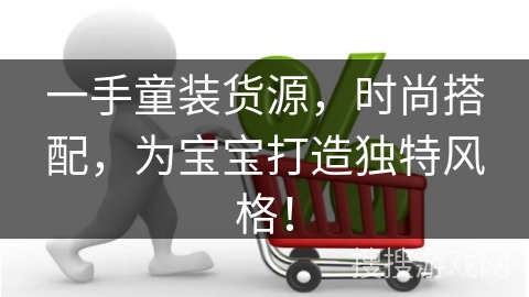 一手童装货源，时尚搭配，为宝宝打造独特风格！